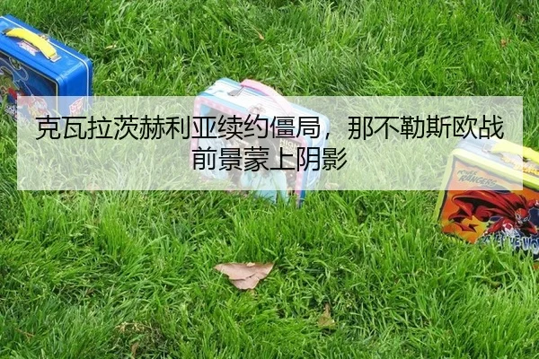克瓦拉茨赫利亚续约僵局，那不勒斯欧战前景蒙上阴影