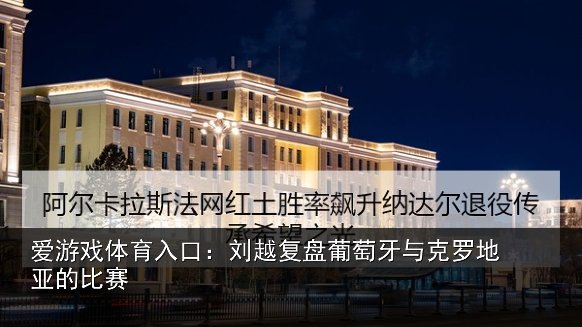 爱游戏体育入口:刘越复盘葡萄牙与克罗地亚的比赛