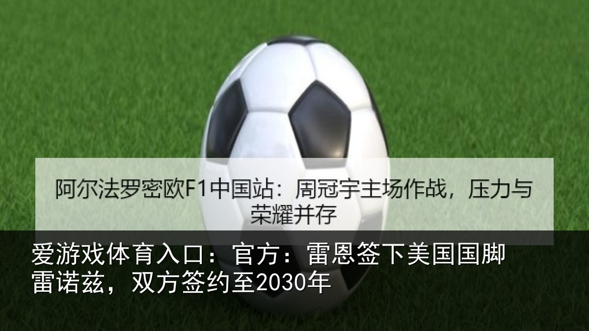 爱游戏体育入口:官方:雷恩签下美国国脚雷诺兹,双方签约至2030年