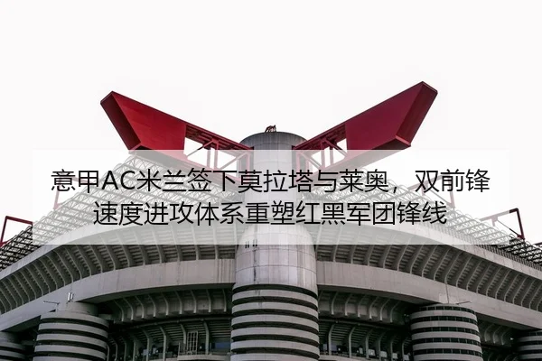 意甲AC米兰签下莫拉塔与莱奥，双前锋速度进攻体系重塑红黑军团锋线