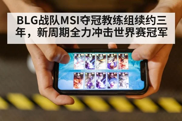BLG战队MSI夺冠教练组续约三年，新周期全力冲击世界赛冠军